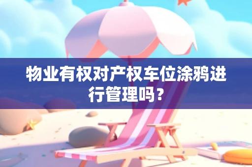 物业有权对产权车位涂鸦进行管理吗？