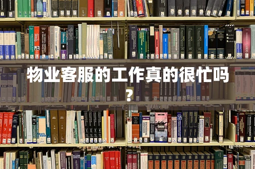 物业客服的工作真的很忙吗？