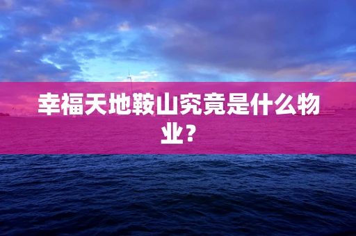 幸福天地鞍山究竟是什么物业？