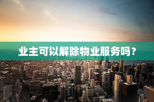 业主可以解除物业服务吗？