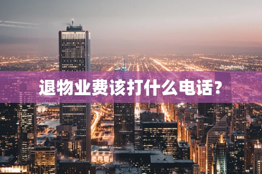 退物业费该打什么电话？