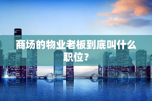 商场的物业老板到底叫什么职位？