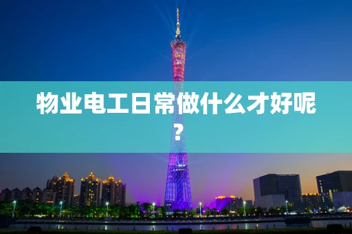 物业电工日常做什么才好呢？