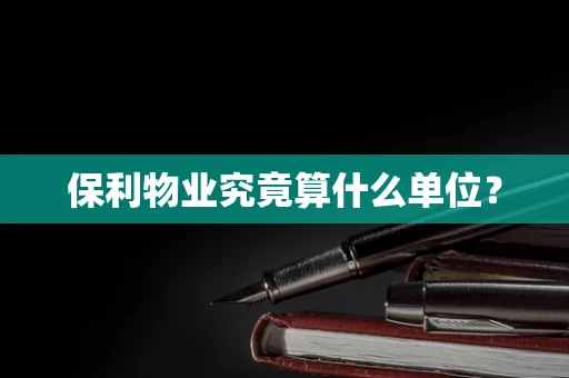保利物业究竟算什么单位？