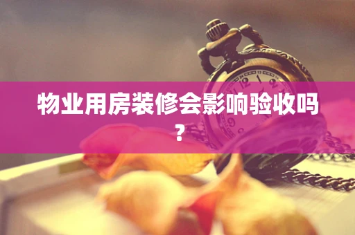 物业用房装修会影响验收吗？