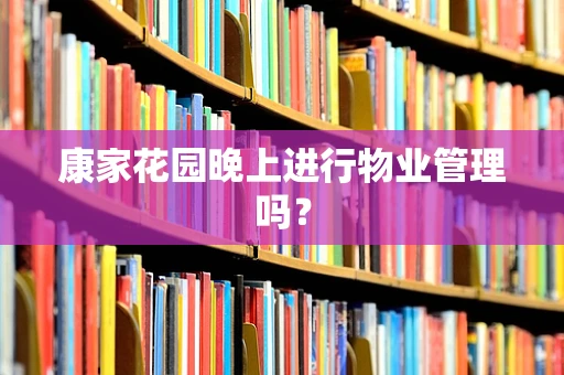 康家花园晚上进行物业管理吗？