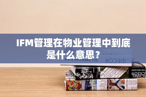 IFM管理在物业管理中到底是什么意思？