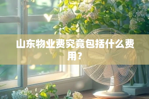 山东物业费究竟包括什么费用？