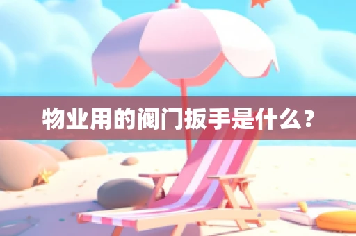 物业用的阀门扳手是什么？
