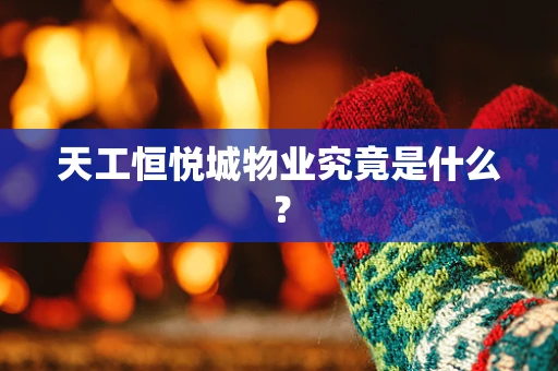 天工恒悦城物业究竟是什么？