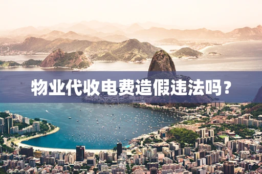 物业代收电费造假违法吗？