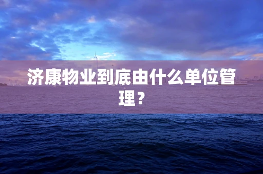济康物业到底由什么单位管理？