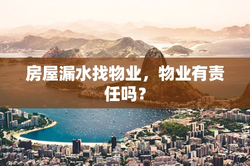 房屋漏水找物业，物业有责任吗？