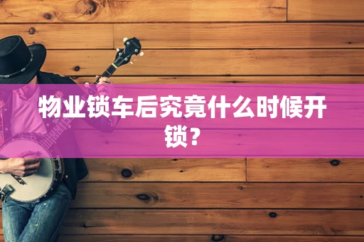物业锁车后究竟什么时候开锁？