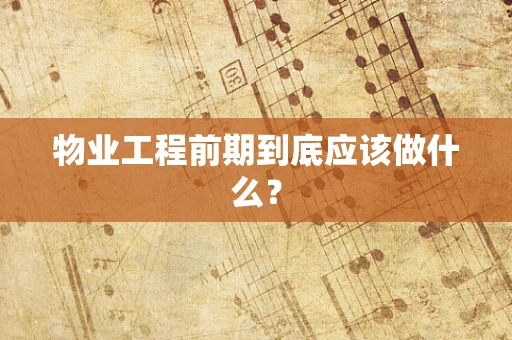 物业工程前期到底应该做什么？