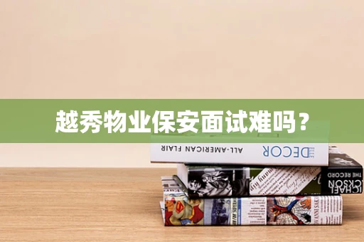 越秀物业保安面试难吗？