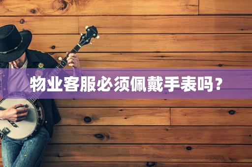 物业客服必须佩戴手表吗？