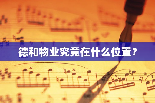 德和物业究竟在什么位置？