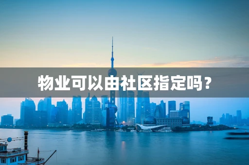 物业可以由社区指定吗？