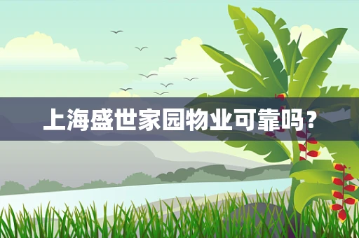 上海盛世家园物业可靠吗？