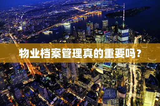 物业档案管理真的重要吗？
