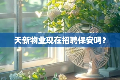 天新物业现在招聘保安吗？