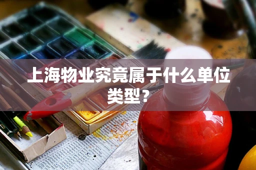 上海物业究竟属于什么单位类型？