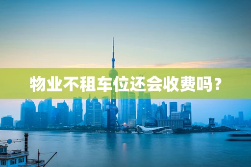 物业不租车位还会收费吗？