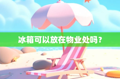 冰箱可以放在物业处吗？