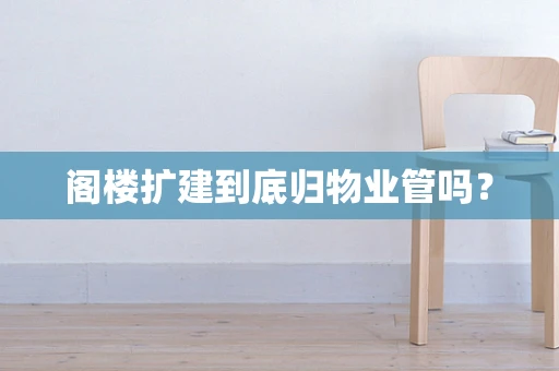 阁楼扩建到底归物业管吗？