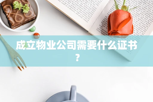 成立物业公司需要什么证书？