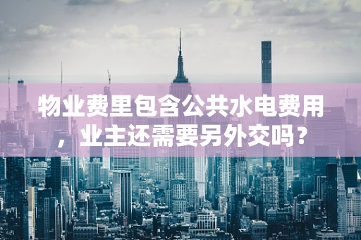 物业费里包含公共水电费用，业主还需要另外交吗？