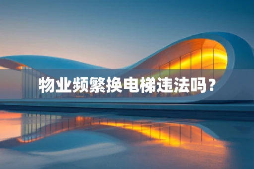 物业频繁换电梯违法吗？