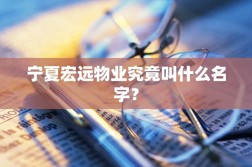 宁夏宏远物业究竟叫什么名字？