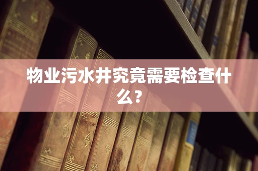 物业污水井究竟需要检查什么？