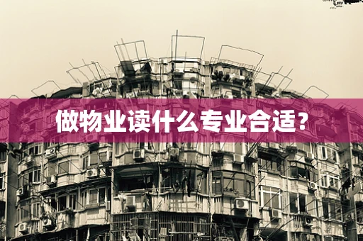 做物业读什么专业合适？