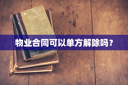 物业合同可以单方解除吗？