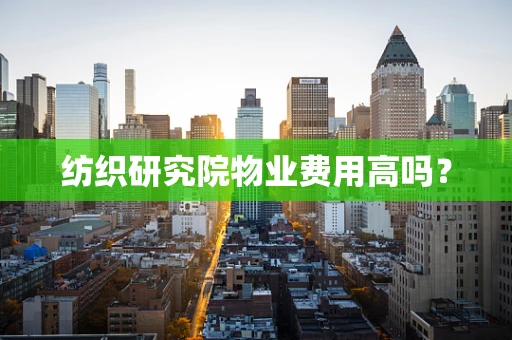 纺织研究院物业费用高吗？