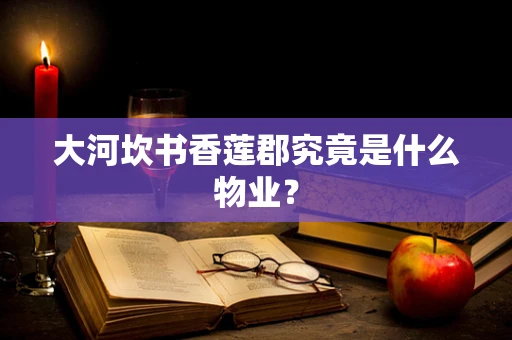 大河坎书香莲郡究竟是什么物业？