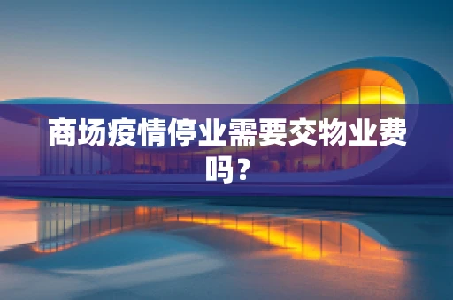 商场疫情停业需要交物业费吗？