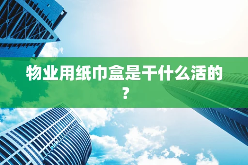 物业用纸巾盒是干什么活的？
