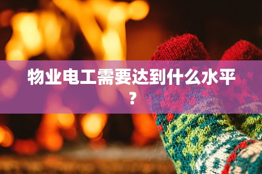 物业电工需要达到什么水平？