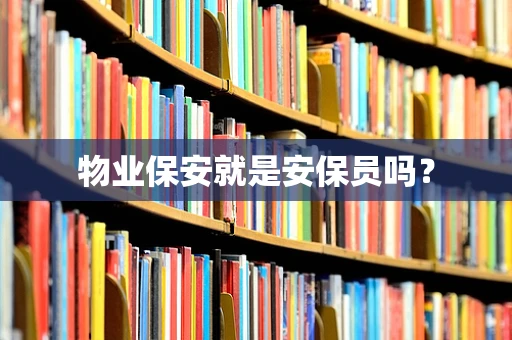物业保安就是安保员吗？