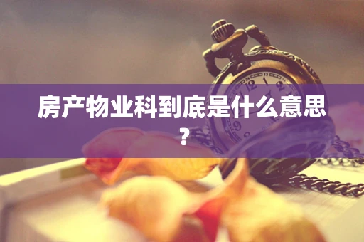 房产物业科到底是什么意思？