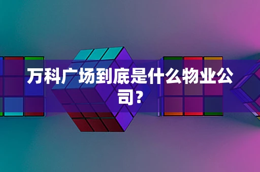 万科广场到底是什么物业公司？