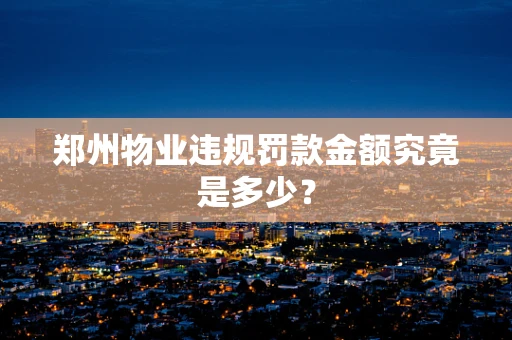 郑州物业违规罚款金额究竟是多少？