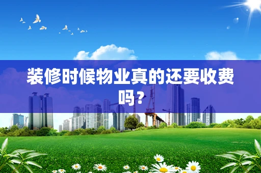 装修时候物业真的还要收费吗？