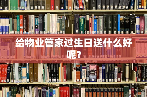 给物业管家过生日送什么好呢？