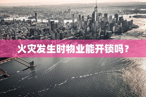 火灾发生时物业能开锁吗？