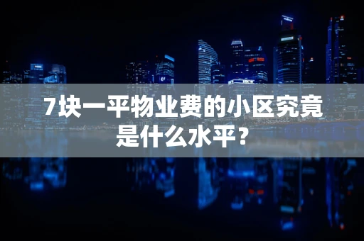 7块一平物业费的小区究竟是什么水平？